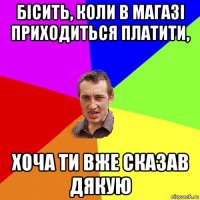 бісить, коли в магазі приходиться платити, хоча ти вже сказав дякую