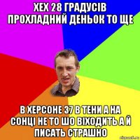 хех 28 градусів прохладний деньок то ще в херсоне 37 в тени а на сонці не то шо віходить а й писать страшно