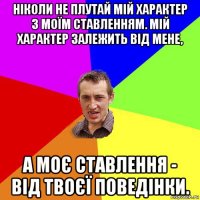 ніколи не плутай мій характер з моїм ставленням. мій характер залежить від мене, а моє ставлення - від твоєї поведінки.