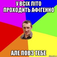 у всіх літо проходить афігенно але повз тебе