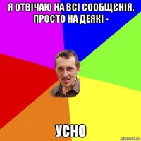 я отвічаю на всі сообщєнія, просто на деякі - усно