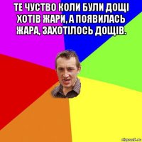 те чуство коли були дощі хотів жари, а появилась жара, захотілось дощів. 