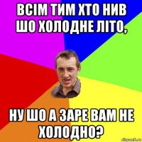 всім тим хто нив шо холодне літо, ну шо а заре вам не холодно?