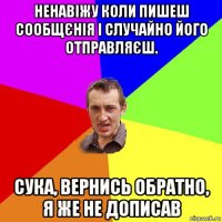 ненавіжу коли пишеш сообщєнія і случайно його отправляєш. сука, вернись обратно, я же не дописав