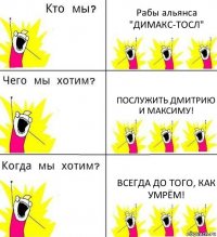 Рабы альянса "ДИМАКС-ТОСЛ" Послужить Дмитрию и Максиму! Всегда до того, как умрём!