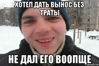 хотел дать вынос без траты не дал его воопще