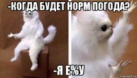 -когда будет норм погода? -я е%у