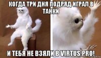 когда три дня подряд играл в танки и тебя не взяли в virtus.pro!