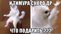 и тимура скоро др что подарить ???