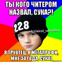 ты кого читером назвал, сука?! я труотец, я мегапрофи, мне 34 года, сука!