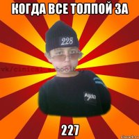 когда все толпой за 227