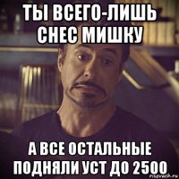 ты всего-лишь снес мишку а все остальные подняли уст до 2500