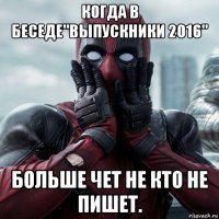 когда в беседе"выпускники 2016" больше чет не кто не пишет.