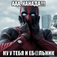 ааа, канада!!! ну у тебя и еб@льник