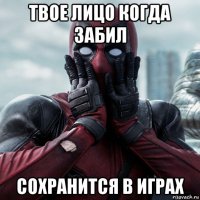 твое лицо когда забил сохранится в играх