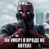 omg... он умер) я вроде не хотел)