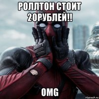 роллтон стоит 20рублей!! omg