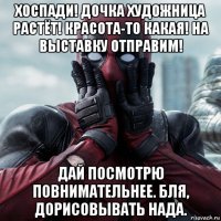 хоспади! дочка художница растёт! красота-то какая! на выставку отправим! дай посмотрю повнимательнее. бля, дорисовывать нада.