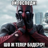 ой,господи! шо ж тепер буде?!?!