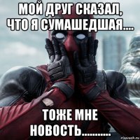 мой друг сказал, что я сумашедшая.... тоже мне новость...........