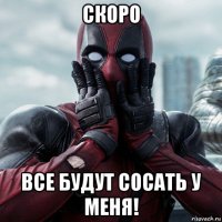 скоро все будут сосать у меня!