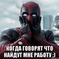  когда говорят что найдут мне работу ;)