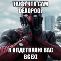 так я что сам deadpool я опдетпулю вас всех!