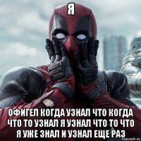 я офигел когда узнал что когда что то узнал я узнал что то что я уже знал и узнал еще раз