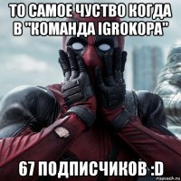 то самое чуство когда в "команда igrokopa" 67 подписчиков :d