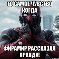 то самое чувство когда фирамир рассказал правду!