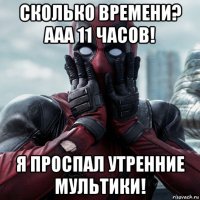 сколько времени? ааа 11 часов! я проспал утренние мультики!