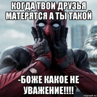 когда твои друзья матерятся а ты такой -боже какое не уважение!!!!