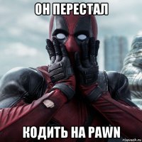 он перестал кодить на pawn