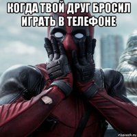 когда твой друг бросил играть в телефоне 