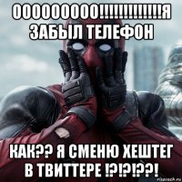 ооооооооо!!!!!!!!!!!!!я забыл телефон как?? я сменю хештег в твиттере !?!?!??!