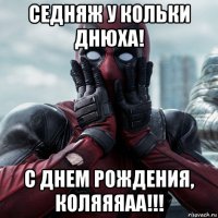 седняж у кольки днюха! с днем рождения, коляяяаа!!!