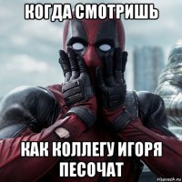 когда смотришь как коллегу игоря песочат