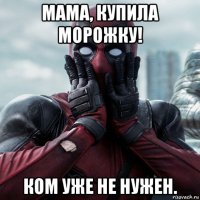 мама, купила морожку! ком уже не нужен.