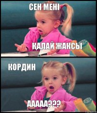 Сен Мені Қалай жаксы Кордин Ааааа???