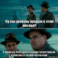 Ну как уровень продаж в этом месяце? В минусах, благодяря нашим талантливым дебилам со своим литовским