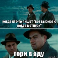 когда кто-то пишет "вот выбираю когда в отпуск" гори в аду