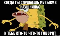 когда ты слушаешь музыку в наушниках и тебе кто-то что-то говорит