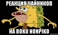 реакция чайников на boku nonpiko