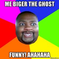 me biger the ghost funny! ahahaha