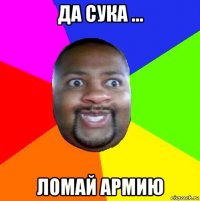 да сука ... ломай армию