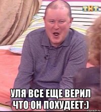  уля все еще верил что он похудеет:)