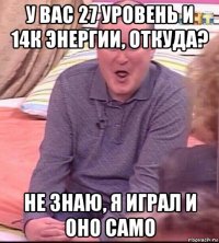 у вас 27 уровень и 14к энергии, откуда? не знаю, я играл и оно само