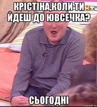 крістіна,коли ти йдеш до ювсечка? сьогодні