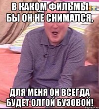 в каком фильмы бы он не снимался, для меня он всегда будет олгой бузовой!