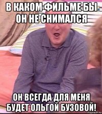 в каком фильме бы он не снимался он всегда для меня будет ольгой бузовой!